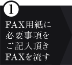 ①FAX用紙に必要事項をご記入頂きFAXを流す